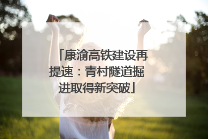 康渝高铁建设再提速：青村隧道掘进取得新突破