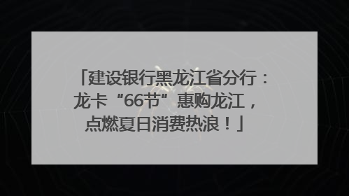 建设银行黑龙江省分行：龙卡“66节”惠购龙江，点燃夏日消费热浪！