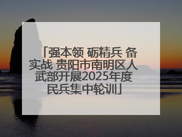 强本领 砺精兵 备实战 贵阳市南明区人武部开展2025年度民兵集中轮训