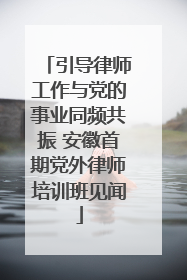 引导律师工作与党的事业同频共振 安徽首期党外律师培训班见闻