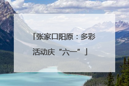 张家口阳原：多彩活动庆“六一”