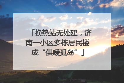 换热站无处建，济南一小区多栋居民楼成“供暖孤岛”