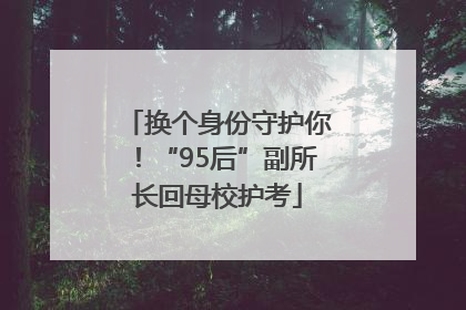 换个身份守护你！“95后”副所长回母校护考