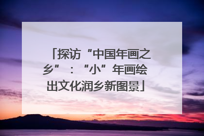 探访“中国年画之乡”：“小”年画绘出文化润乡新图景