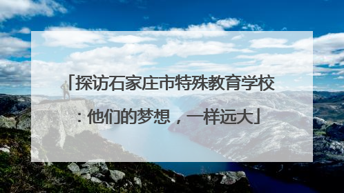 探访石家庄市特殊教育学校：他们的梦想，一样远大