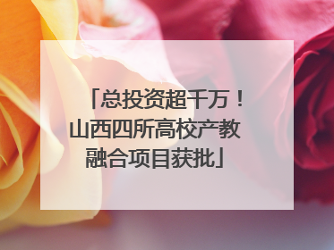 总投资超千万！山西四所高校产教融合项目获批