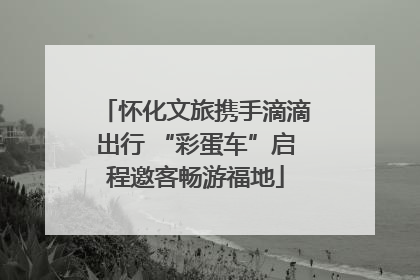 怀化文旅携手滴滴出行 “彩蛋车”启程邀客畅游福地