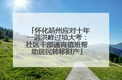 怀化靖州应对十年一遇洪峰过境大考：社区干部通宵值班帮助居民转移财产