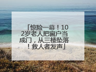 惊险一幕！102岁老人把窗户当成门，从三楼坠落！救人者发声