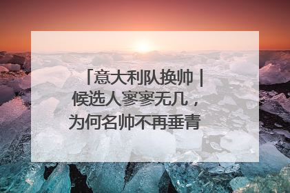 意大利队换帅｜候选人寥寥无几，为何名帅不再垂青“蓝衣军团”？