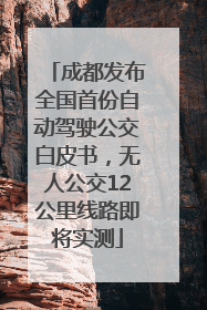 成都发布全国首份自动驾驶公交白皮书，无人公交12公里线路即将实测