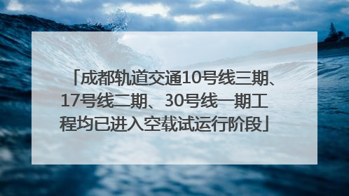 成都轨道交通10号线三期、17号线二期、30号线一期工程均已进入空载试运行阶段