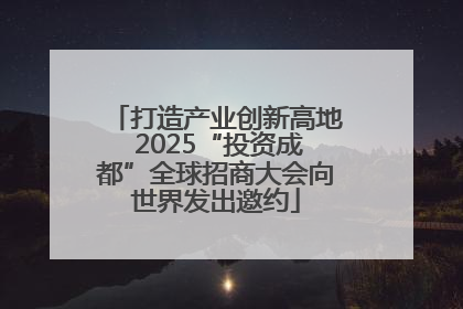 打造产业创新高地 2025“投资成都”全球招商大会向世界发出邀约