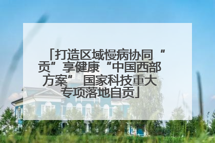 打造区域慢病协同“贡”享健康“中国西部方案” 国家科技重大专项落地自贡