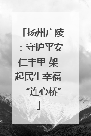 扬州广陵：守护平安仁丰里 架起民生幸福“连心桥”