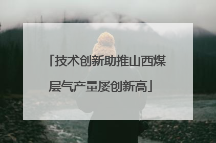 技术创新助推山西煤层气产量屡创新高