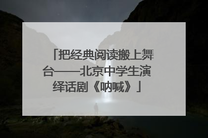 把经典阅读搬上舞台——北京中学生演绎话剧《呐喊》