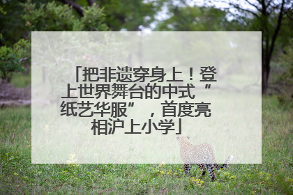 把非遗穿身上！登上世界舞台的中式“纸艺华服”，首度亮相沪上小学