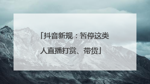 抖音新规：暂停这类人直播打赏、带货