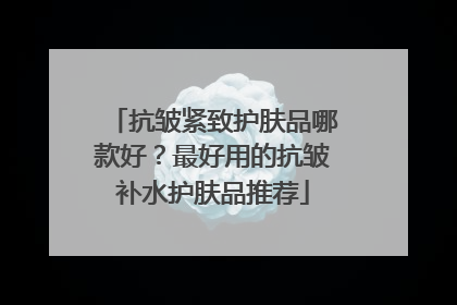 抗皱紧致护肤品哪款好？最好用的抗皱补水护肤品推荐