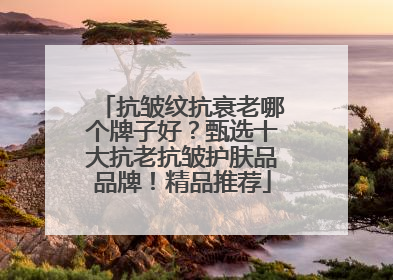 抗皱纹抗衰老哪个牌子好？甄选十大抗老抗皱护肤品品牌！精品推荐