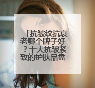 抗皱纹抗衰老哪个牌子好？十大抗皱紧致的护肤品盘点，良心推荐！