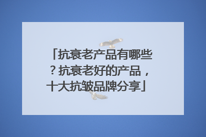 抗衰老产品有哪些？抗衰老好的产品，十大抗皱品牌分享