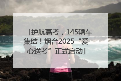 护航高考，145辆车集结！烟台2025“爱心送考”正式启动
