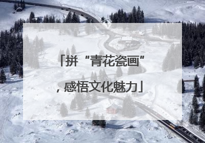 拼“青花瓷画”，感悟文化魅力