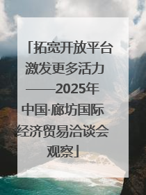 拓宽开放平台 激发更多活力——2025年中国·廊坊国际经济贸易洽谈会观察