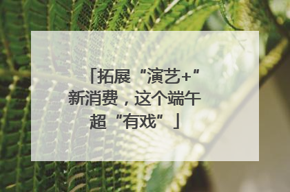 拓展“演艺+”新消费，这个端午超“有戏”