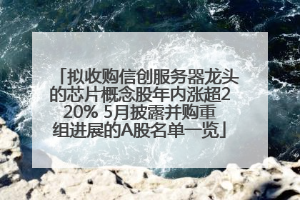 拟收购信创服务器龙头的芯片概念股年内涨超220% 5月披露并购重组进展的A股名单一览