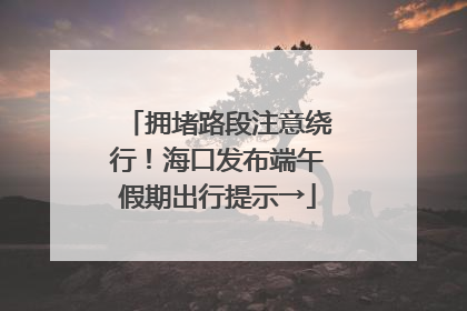 拥堵路段注意绕行！海口发布端午假期出行提示→