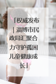 权威发布｜淄博市民政局汇聚合力守护孤困儿童健康成长