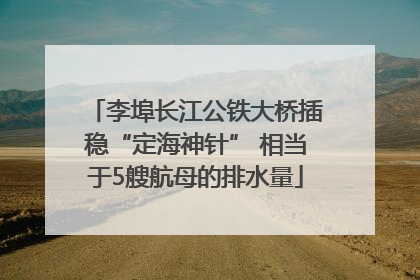 李埠长江公铁大桥插稳“定海神针” 相当于5艘航母的排水量