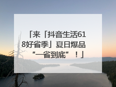 来「抖音生活618好省季」夏日爆品“一省到底”！