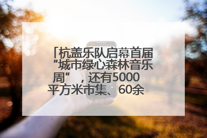 杭盖乐队启幕首届“城市绿心森林音乐周”，还有5000平方米市集、60余场免费活动等你来
