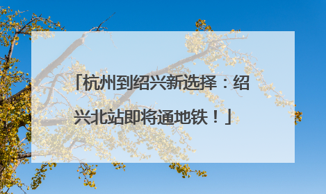 杭州到绍兴新选择：绍兴北站即将通地铁！