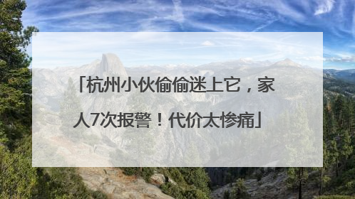 杭州小伙偷偷迷上它，家人7次报警！代价太惨痛