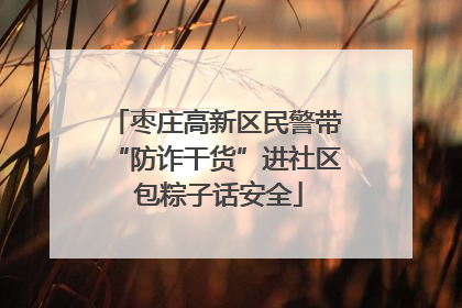 枣庄高新区民警带“防诈干货”进社区 包粽子话安全