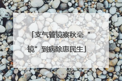 支气管镜察秋毫“镜”到病除惠民生