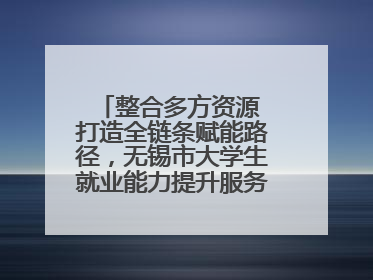 整合多方资源 打造全链条赋能路径，无锡市大学生就业能力提升服务季收官