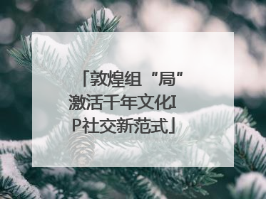 敦煌组“局”激活千年文化IP社交新范式