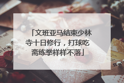 文班亚马结束少林寺十日修行，打球吃斋练拳样样不落