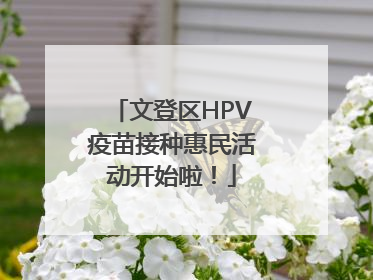 文登区HPV疫苗接种惠民活动开始啦！