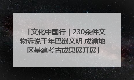 文化中国行｜230余件文物诉说千年巴蜀文明 成渝地区基建考古成果展开展
