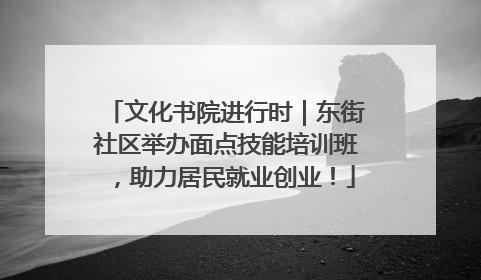 文化书院进行时｜东街社区举办面点技能培训班，助力居民就业创业！