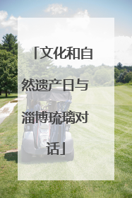 文化和自然遗产日与淄博琉璃对话