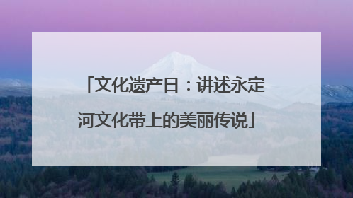 文化遗产日：讲述永定河文化带上的美丽传说