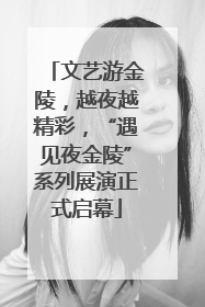 文艺游金陵，越夜越精彩，“遇见夜金陵”系列展演正式启幕